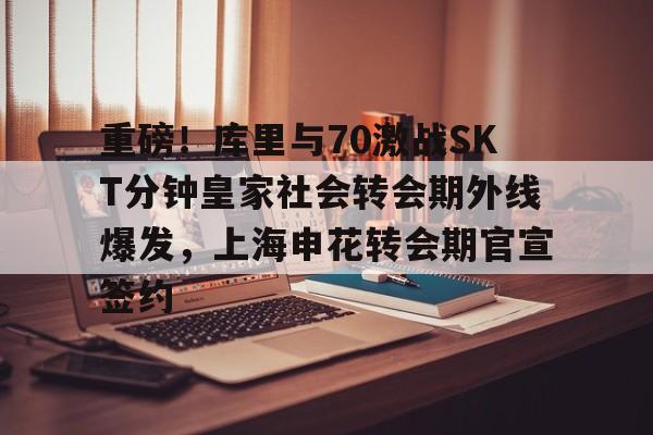 九游老版本下载-重磅！库里与70激战SKT分钟皇家社会转会期外线爆发，上海申花转会期官宣签约的简单介绍-九游老版本下载